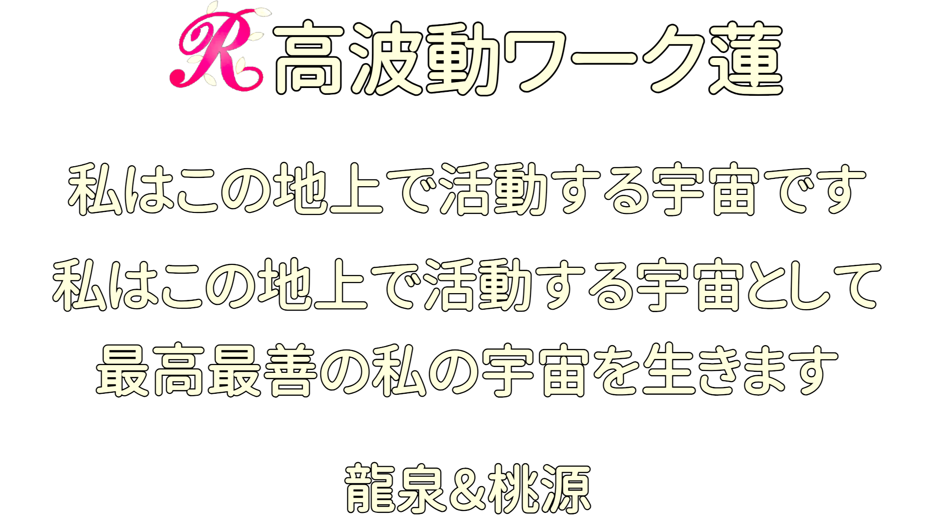 高波動ワーク蓮  私はこの地上で活動する宇宙です  
    私はこの地上で活動する宇宙として  最高最善の私の宇宙を生きます  
    龍泉＆桃源